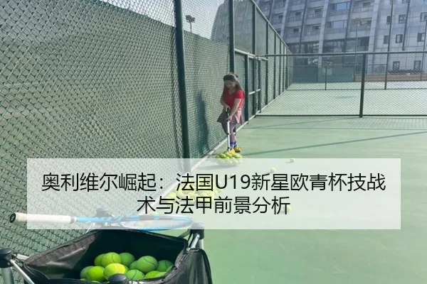 奥利维尔崛起：法国U19新星欧青杯技战术与法甲前景分析