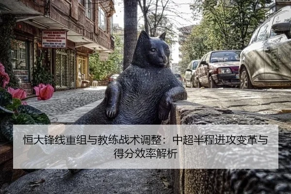 恒大锋线重组与教练战术调整：中超半程进攻变革与得分效率解析