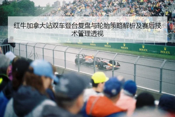 红牛加拿大站双车登台复盘与轮胎策略解析及赛后技术管理透视