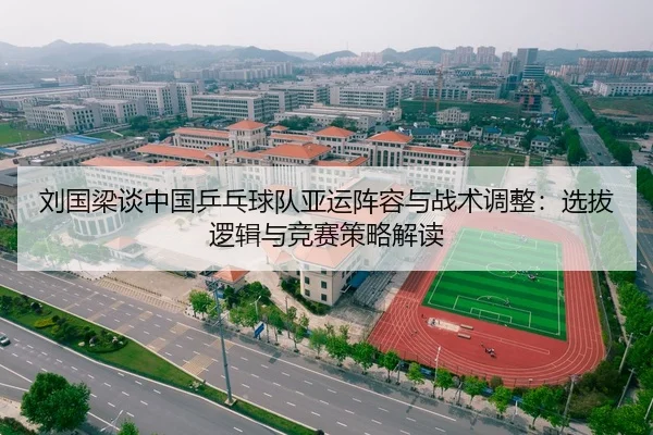 刘国梁谈中国乒乓球队亚运阵容与战术调整：选拔逻辑与竞赛策略解读