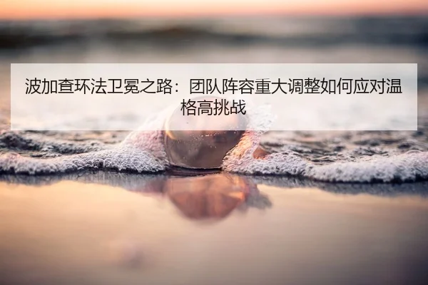 bo-jia-cha-huan-fa-wei-mian-zhi-lu-tuan-dui-zhen-rong-zhong-da-tiao-zheng-ru-he-ying-dui-wen-ge-gao-tiao-zhan-2-398.jpg